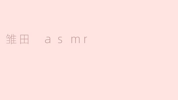 雏田的ASMR有哪些特点？****
